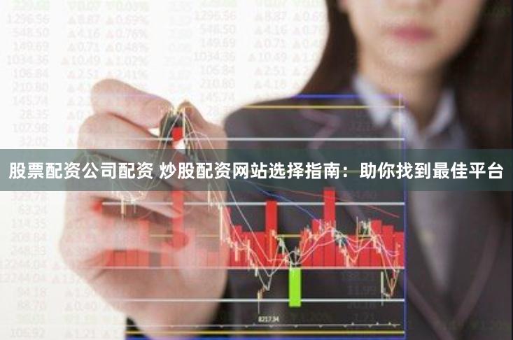 股票配资公司配资 炒股配资网站选择指南：助你找到最佳平台