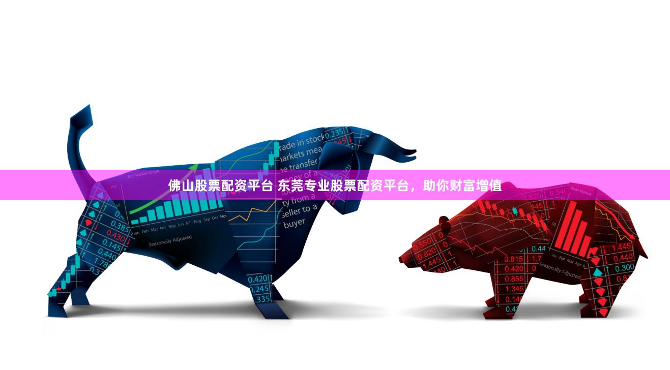 佛山股票配资平台 东莞专业股票配资平台，助你财富增值