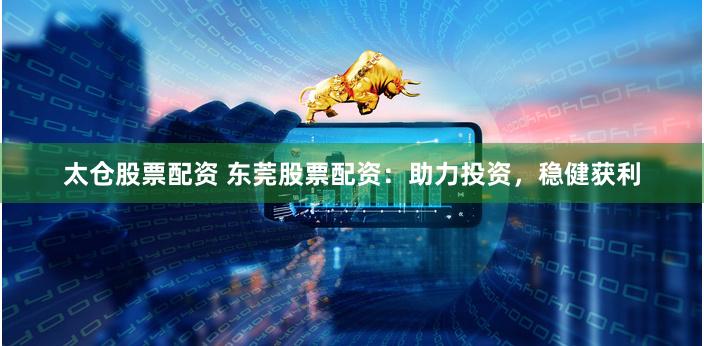 太仓股票配资 东莞股票配资：助力投资，稳健获利