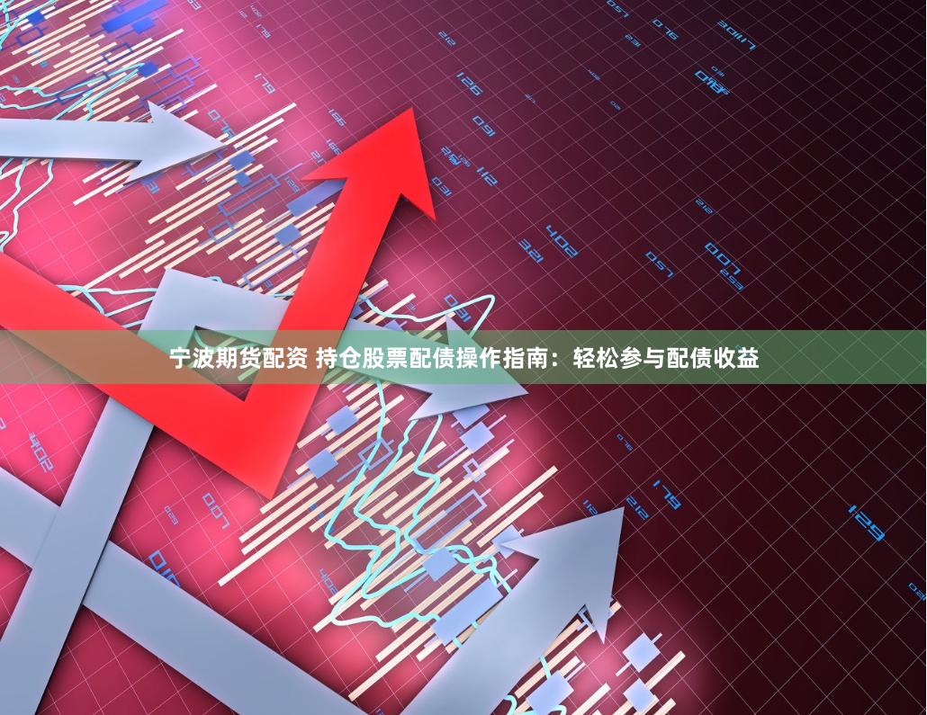 宁波期货配资 持仓股票配债操作指南：轻松参与配债收益
