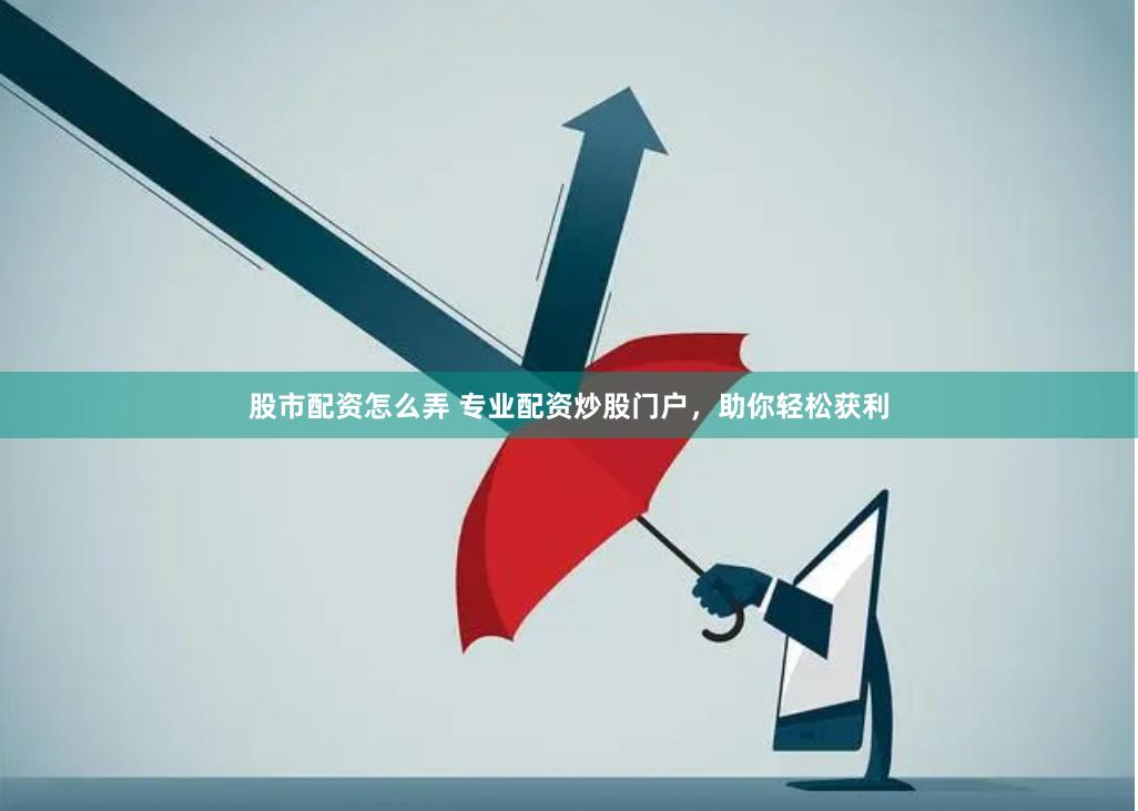 股市配资怎么弄 专业配资炒股门户，助你轻松获利