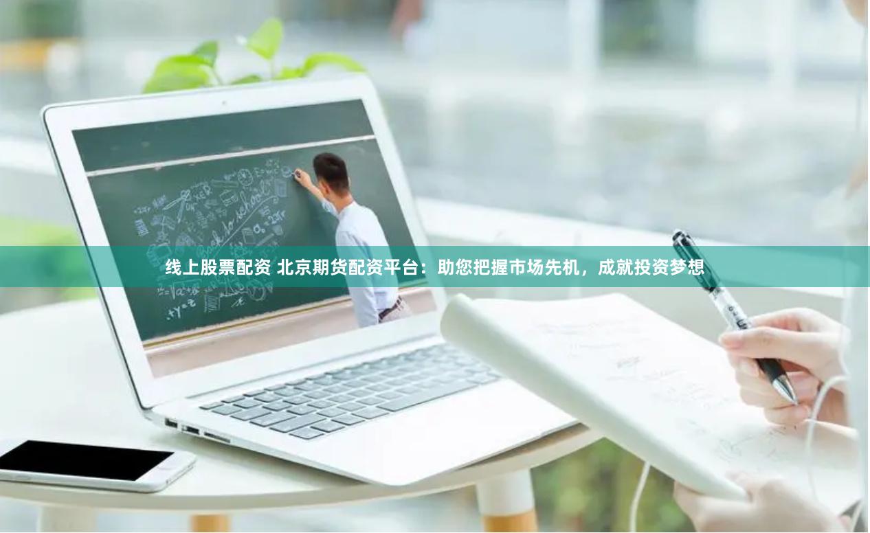线上股票配资 北京期货配资平台：助您把握市场先机，成就投资梦想