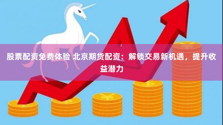 股票配资免费体验 北京期货配资：解锁交易新机遇，提升收益潜力