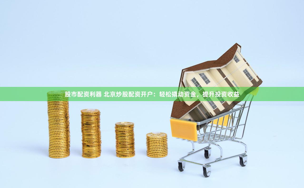 股市配资利器 北京炒股配资开户：轻松撬动资金，提升投资收益