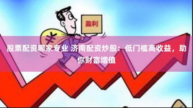 股票配资哪家专业 济南配资炒股：低门槛高收益，助你财富增值
