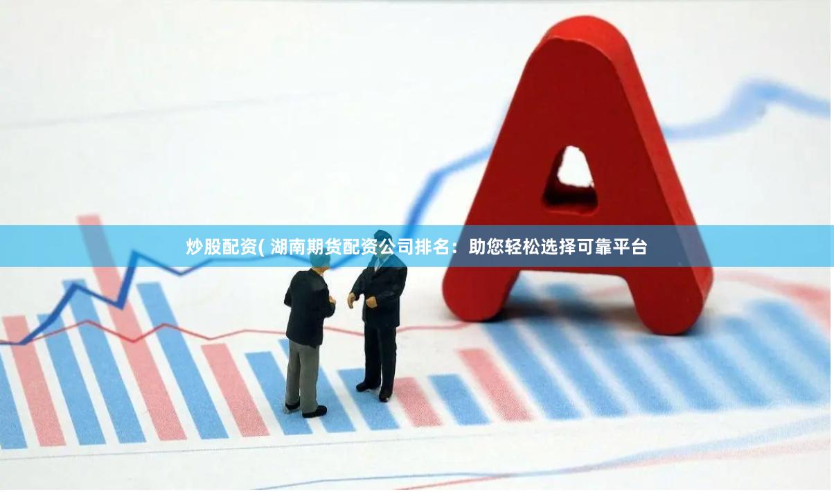 炒股配资( 湖南期货配资公司排名：助您轻松选择可靠平台