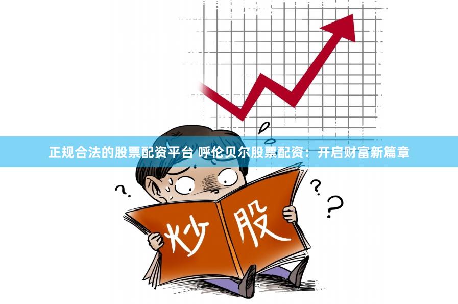 正规合法的股票配资平台 呼伦贝尔股票配资：开启财富新篇章