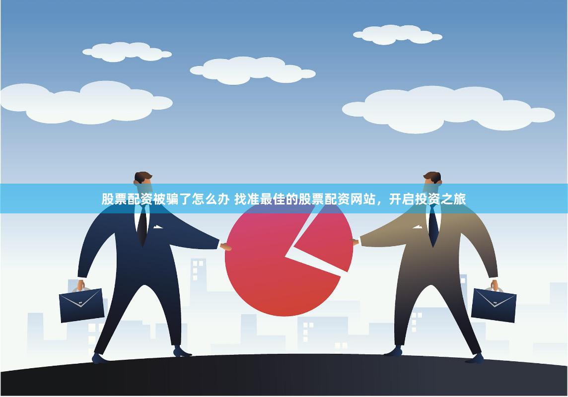 股票配资被骗了怎么办 找准最佳的股票配资网站，开启投资之旅