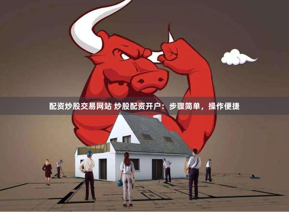 配资炒股交易网站 炒股配资开户：步骤简单，操作便捷