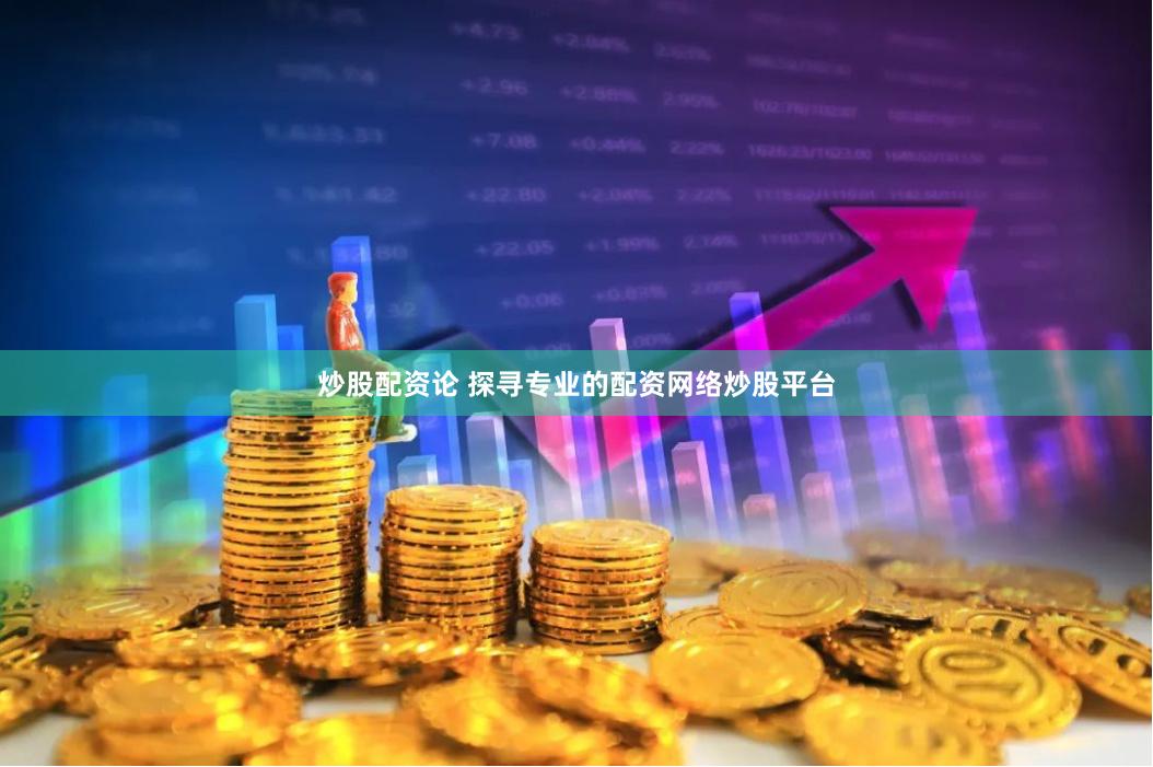 炒股配资论 探寻专业的配资网络炒股平台