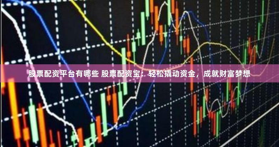 股票配资平台有哪些 股票配资宝：轻松撬动资金，成就财富梦想