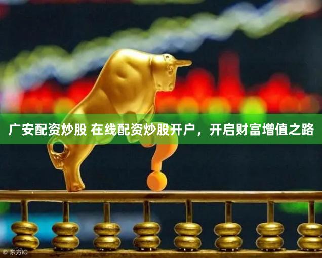 广安配资炒股 在线配资炒股开户，开启财富增值之路