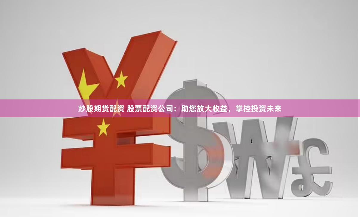 炒股期货配资 股票配资公司：助您放大收益，掌控投资未来