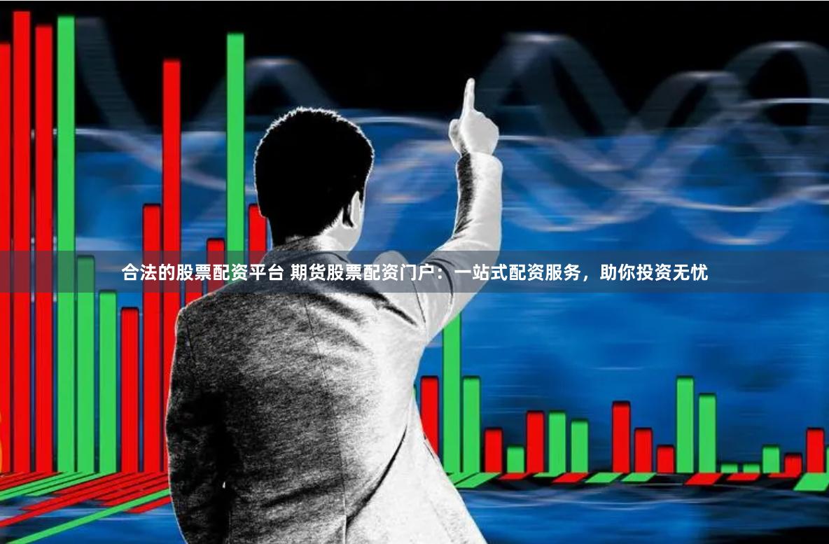 合法的股票配资平台 期货股票配资门户：一站式配资服务，助你投资无忧