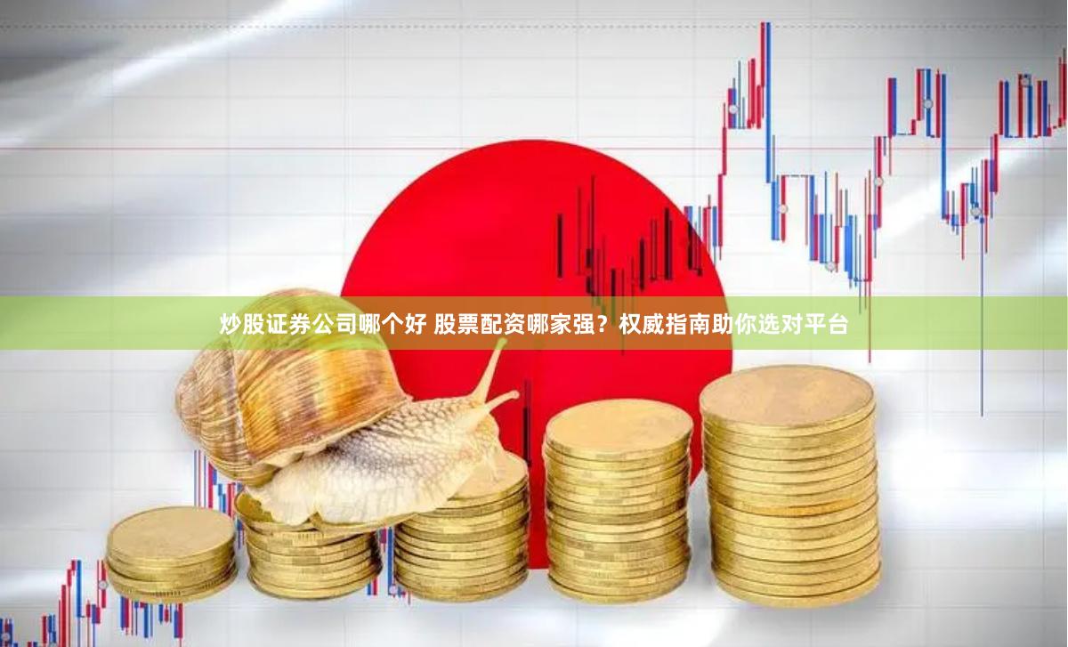 炒股证券公司哪个好 股票配资哪家强？权威指南助你选对平台