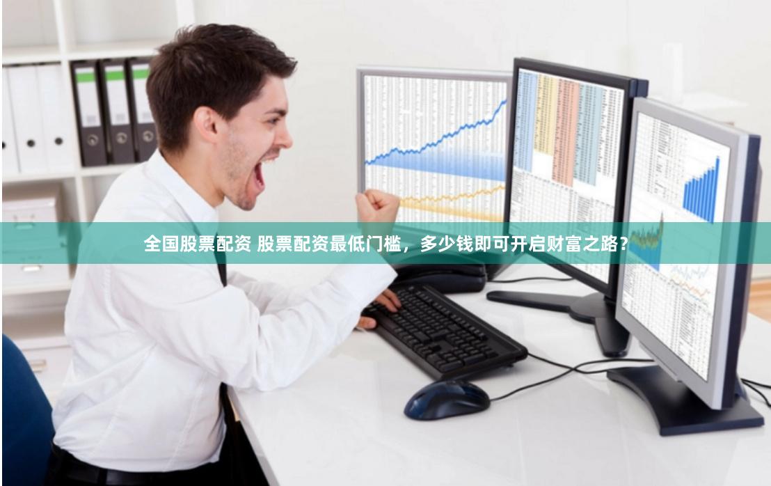 全国股票配资 股票配资最低门槛，多少钱即可开启财富之路？