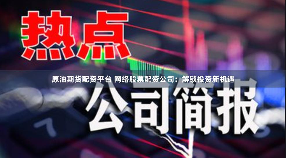 原油期货配资平台 网络股票配资公司：解锁投资新机遇