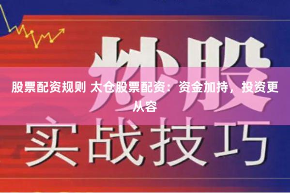 股票配资规则 太仓股票配资：资金加持，投资更从容