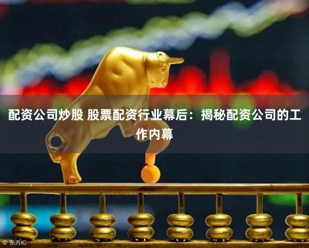 配资公司炒股 股票配资行业幕后：揭秘配资公司的工作内幕