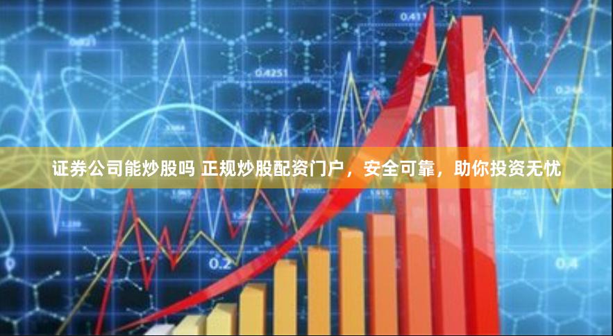 证券公司能炒股吗 正规炒股配资门户，安全可靠，助你投资无忧