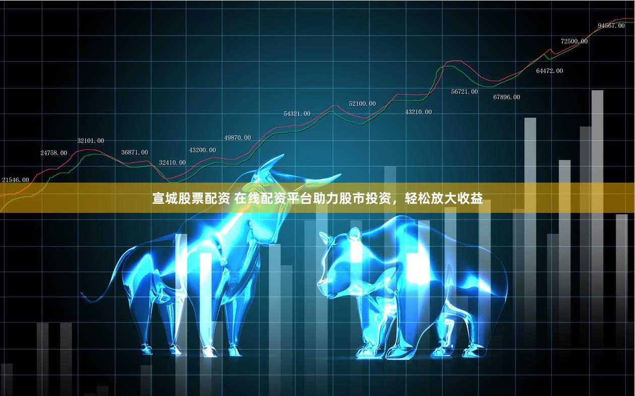宣城股票配资 在线配资平台助力股市投资，轻松放大收益
