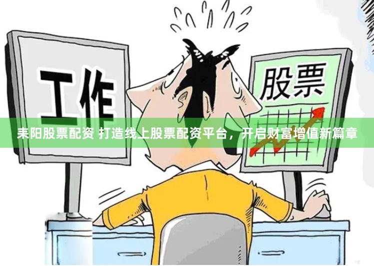 耒阳股票配资 打造线上股票配资平台，开启财富增值新篇章