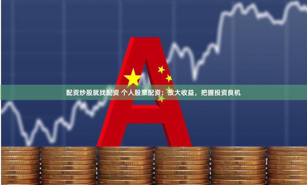 配资炒股就找配资 个人股票配资：放大收益，把握投资良机