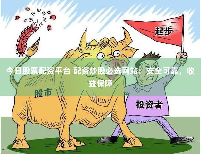 今日股票配资平台 配资炒股必选网站：安全可靠，收益保障