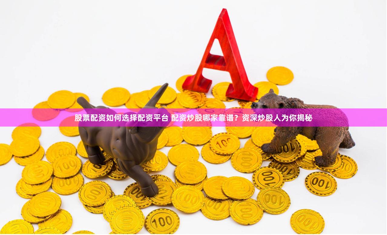 股票配资如何选择配资平台 配资炒股哪家靠谱？资深炒股人为你揭秘