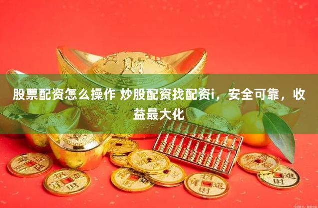 股票配资怎么操作 炒股配资找配资i，安全可靠，收益最大化
