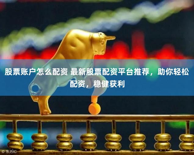 股票账户怎么配资 最新股票配资平台推荐，助你轻松配资，稳健获利