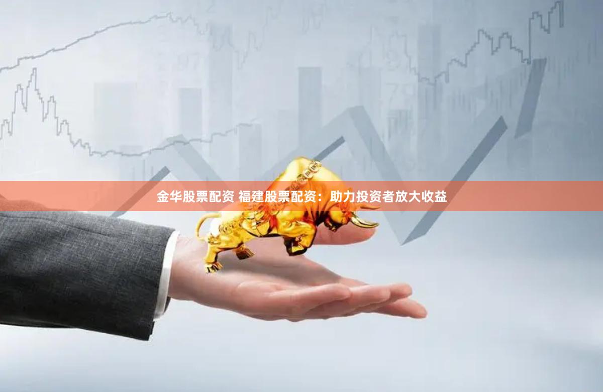 金华股票配资 福建股票配资：助力投资者放大收益