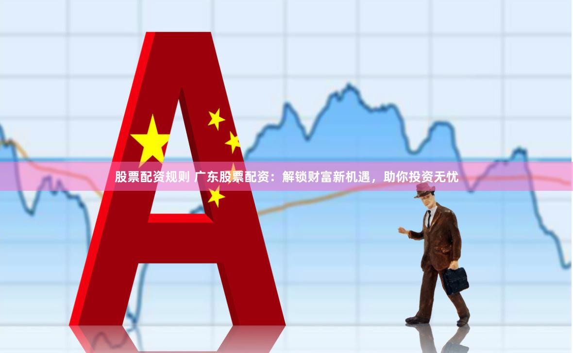 股票配资规则 广东股票配资：解锁财富新机遇，助你投资无忧