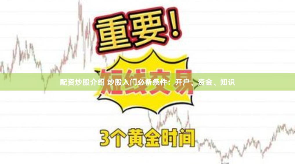 配资炒股介绍 炒股入门必备条件：开户、资金、知识