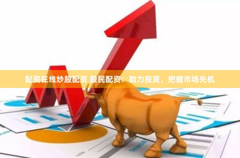 配资在线炒股配资 股民配资：助力投资，把握市场先机