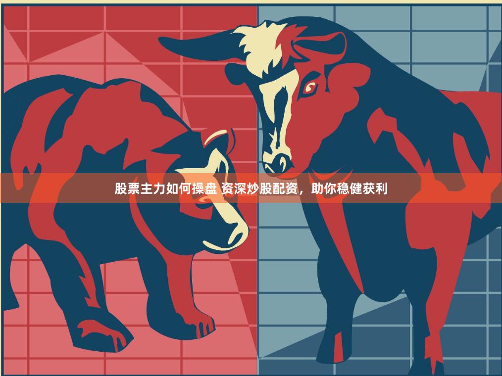 股票主力如何操盘 资深炒股配资，助你稳健获利