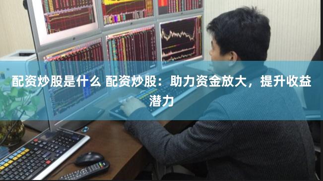 配资炒股是什么 配资炒股：助力资金放大，提升收益潜力
