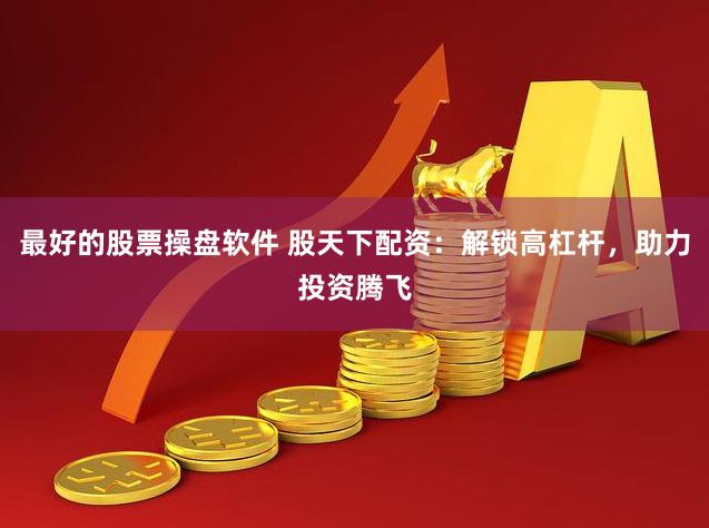 最好的股票操盘软件 股天下配资：解锁高杠杆，助力投资腾飞