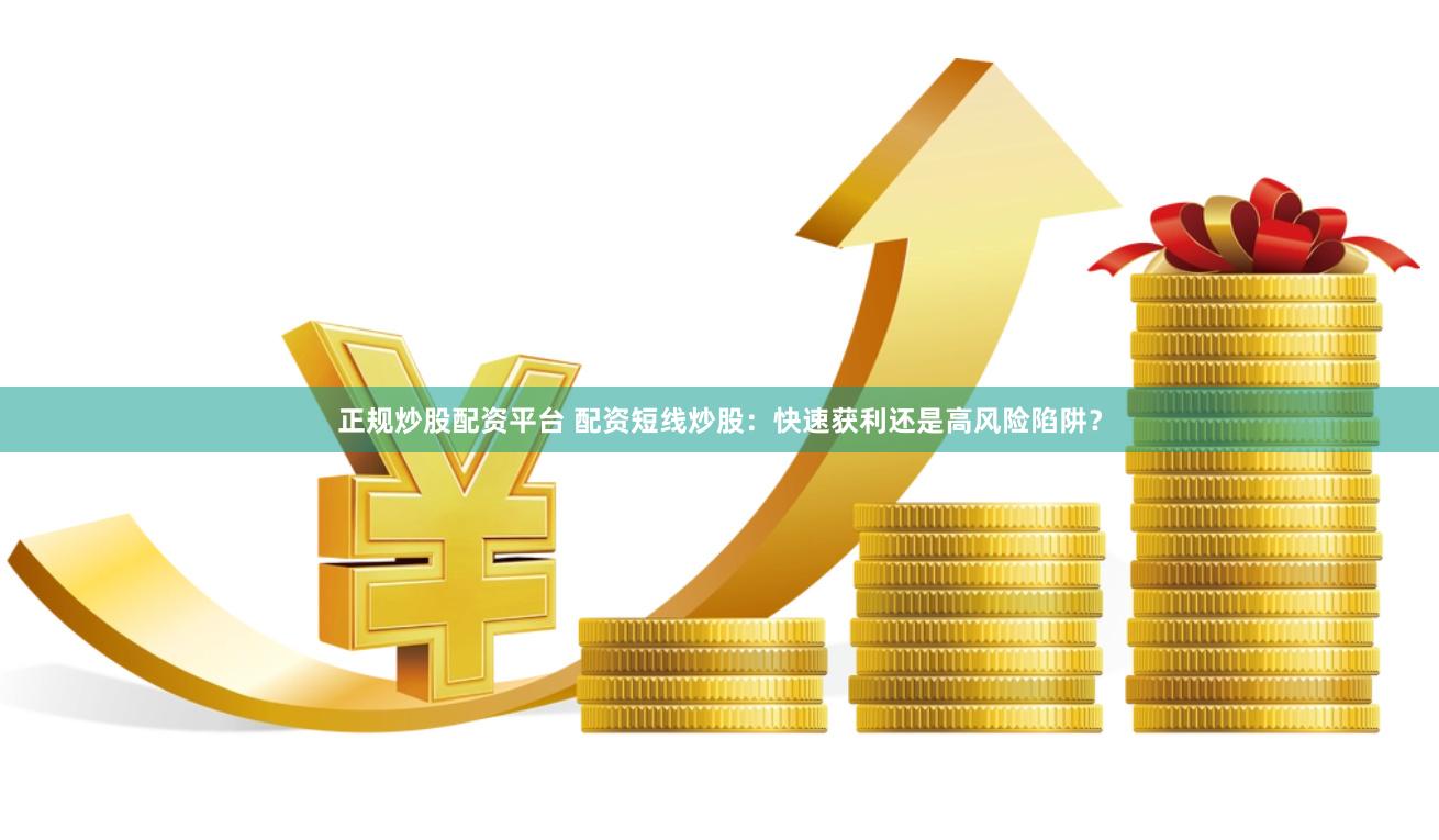 正规炒股配资平台 配资短线炒股：快速获利还是高风险陷阱？