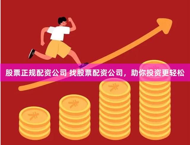 股票正规配资公司 找股票配资公司，助你投资更轻松
