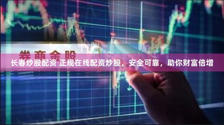 长春炒股配资 正规在线配资炒股，安全可靠，助你财富倍增