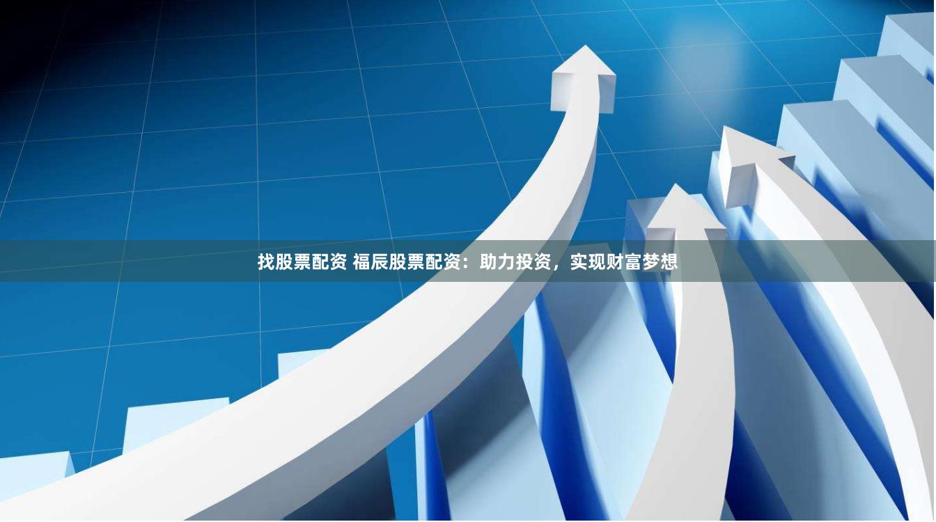 找股票配资 福辰股票配资：助力投资，实现财富梦想
