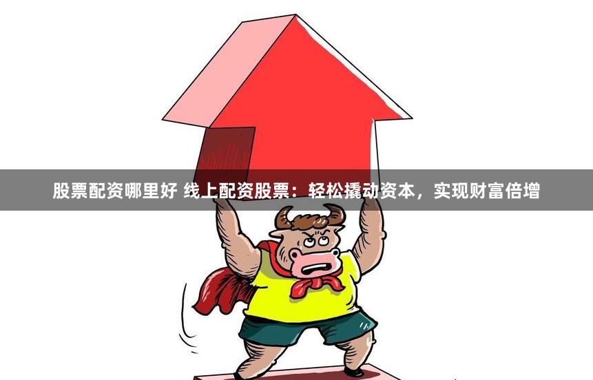 股票配资哪里好 线上配资股票：轻松撬动资本，实现财富倍增