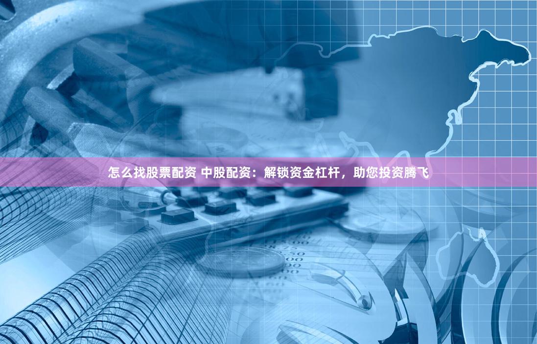 怎么找股票配资 中股配资：解锁资金杠杆，助您投资腾飞