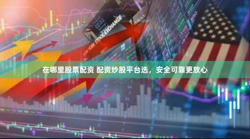在哪里股票配资 配资炒股平台选，安全可靠更放心