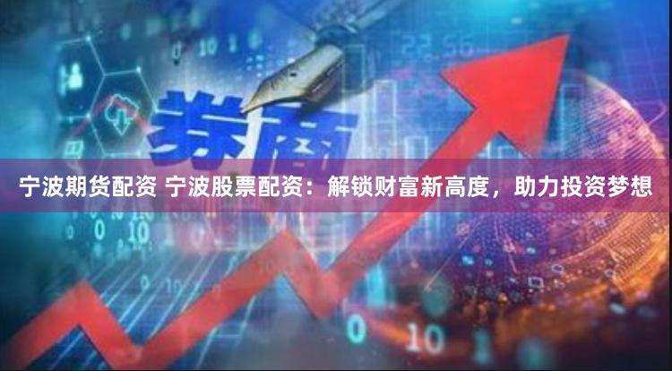 宁波期货配资 宁波股票配资：解锁财富新高度，助力投资梦想