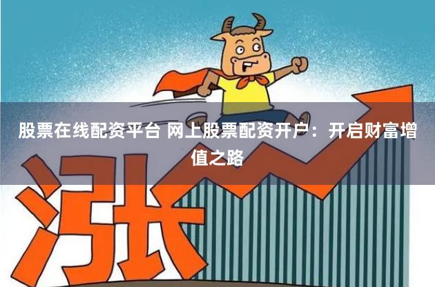 股票在线配资平台 网上股票配资开户：开启财富增值之路