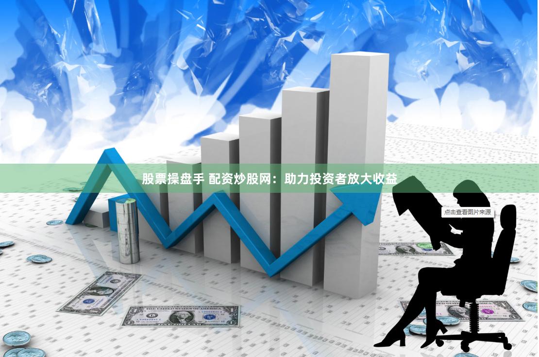 股票操盘手 配资炒股网：助力投资者放大收益