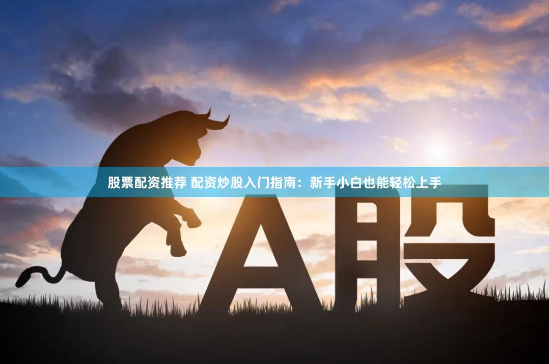 股票配资推荐 配资炒股入门指南：新手小白也能轻松上手