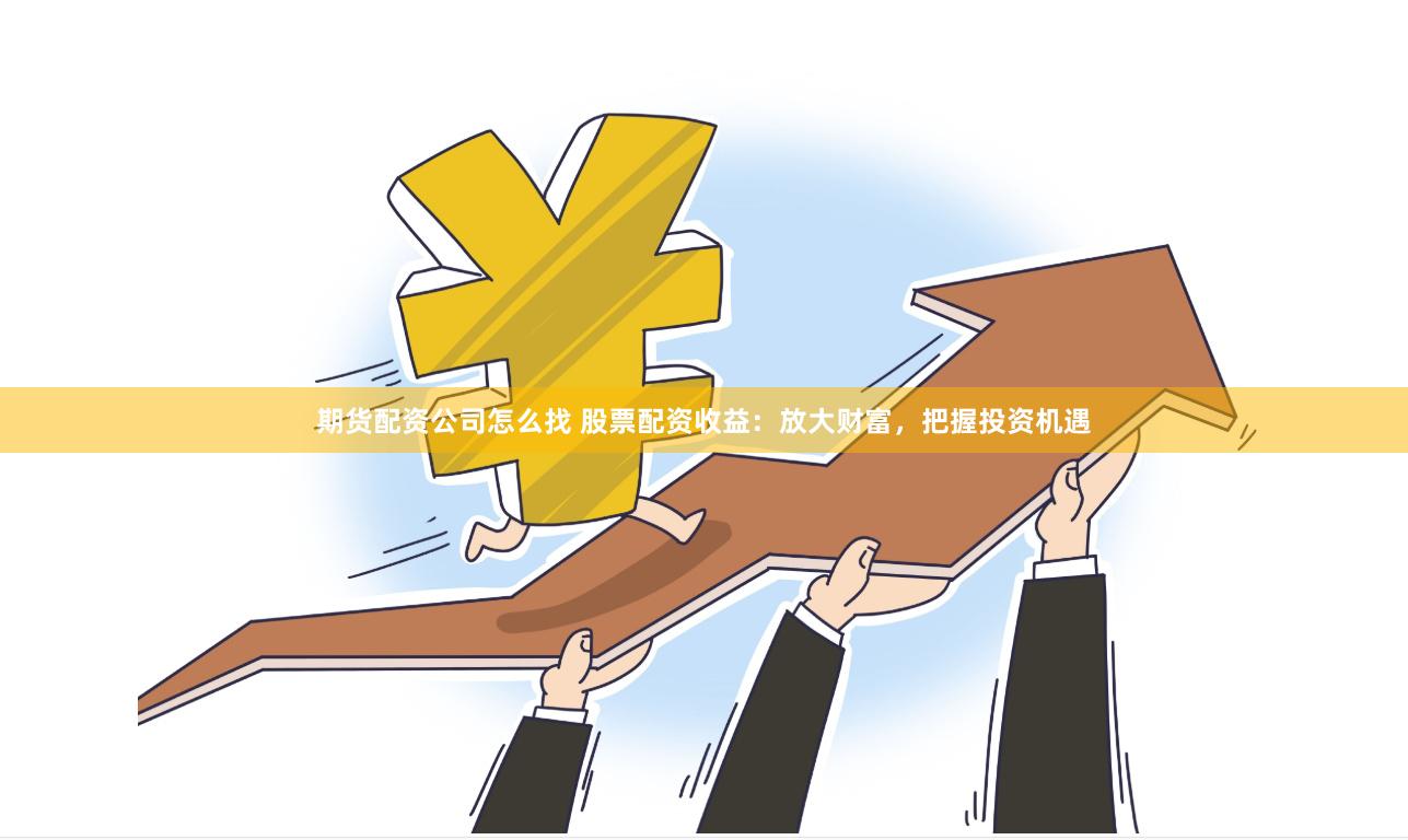 期货配资公司怎么找 股票配资收益：放大财富，把握投资机遇